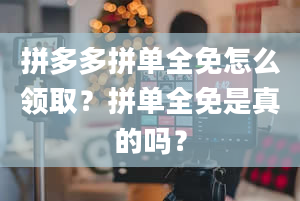 拼多多拼单全免怎么领取？拼单全免是真的吗？