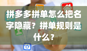 拼多多拼单怎么把名字隐藏？拼单规则是什么？