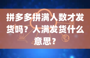 拼多多拼满人数才发货吗？人满发货什么意思？