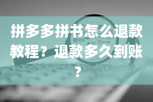 拼多多拼书怎么退款教程？退款多久到账？