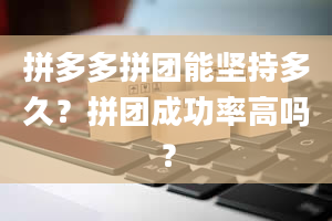 拼多多拼团能坚持多久？拼团成功率高吗？