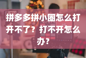 拼多多拼小圈怎么打开不了？打不开怎么办？