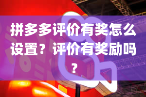 拼多多评价有奖怎么设置？评价有奖励吗？