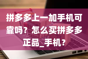 拼多多上一加手机可靠吗？怎么买拼多多正品_手机？