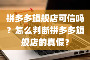 拼多多旗舰店可信吗？怎么判断拼多多旗舰店的真假？