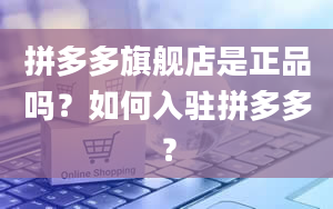 拼多多旗舰店是正品吗？如何入驻拼多多？