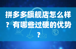 拼多多旗舰店怎么样？有哪些过硬的优势？