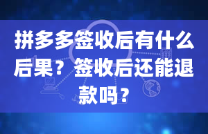 拼多多签收后有什么后果？签收后还能退款吗？