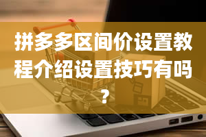 拼多多区间价设置教程介绍设置技巧有吗？