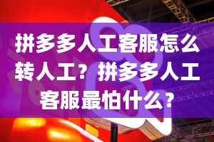 拼多多人工客服怎么转人工？拼多多人工客服最怕什么？