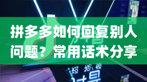 拼多多如何回复别人问题？常用话术分享