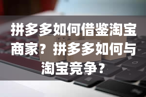 拼多多如何借鉴淘宝商家？拼多多如何与淘宝竞争？