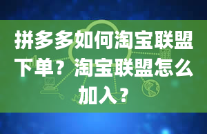 拼多多如何淘宝联盟下单？淘宝联盟怎么加入？