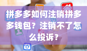 拼多多如何注销拼多多钱包？注销不了怎么投诉？