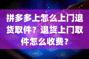 拼多多上怎么上门退货取件？退货上门取件怎么收费？