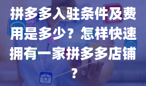 拼多多入驻条件及费用是多少？怎样快速拥有一家拼多多店铺？