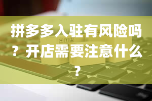 拼多多入驻有风险吗？开店需要注意什么？