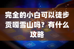 完全的小白可以徒步贡嘎雪山吗？有什么攻略