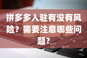 拼多多入驻有没有风险？需要注意哪些问题？