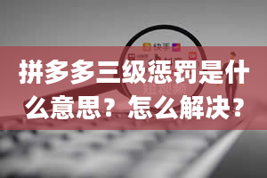 拼多多三级惩罚是什么意思？怎么解决？