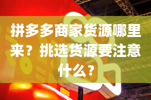 拼多多商家货源哪里来？挑选货源要注意什么？