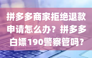 拼多多商家拒绝退款申请怎么办？拼多多白嫖190警察管吗？