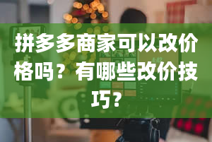 拼多多商家可以改价格吗？有哪些改价技巧？