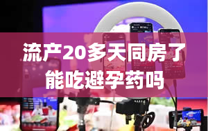 流产20多天同房了能吃避孕药吗