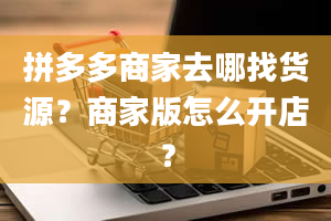 拼多多商家去哪找货源？商家版怎么开店？