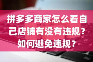 拼多多商家怎么看自己店铺有没有违规？如何避免违规？