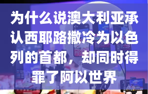 为什么说澳大利亚承认西耶路撒冷为以色列的首都，却同时得罪了阿以世界