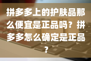 拼多多上的护肤品那么便宜是正品吗？拼多多怎么确定是正品？