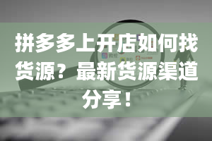 拼多多上开店如何找货源？最新货源渠道分享！