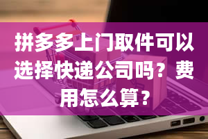 拼多多上门取件可以选择快递公司吗？费用怎么算？