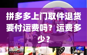 拼多多上门取件退货要付运费吗？运费多少？