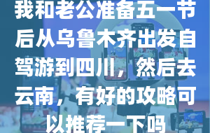 我和老公准备五一节后从乌鲁木齐出发自驾游到四川，然后去云南，有好的攻略可以推荐一下吗