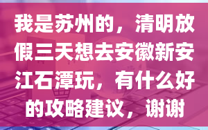 我是苏州的，清明放假三天想去安徽新安江石潭玩，有什么好的攻略建议，谢谢