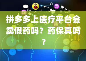 拼多多上医疗平台会卖假药吗？药保真吗？