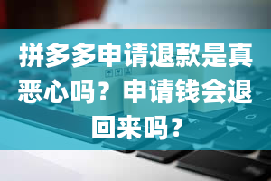 拼多多申请退款是真恶心吗？申请钱会退回来吗？