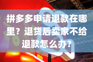 拼多多申请退款在哪里？退货后卖家不给退款怎么办？