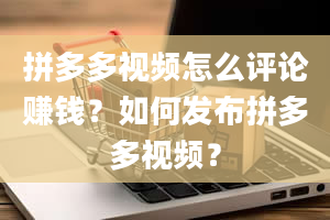 拼多多视频怎么评论赚钱？如何发布拼多多视频？