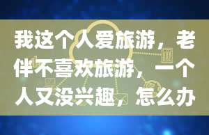 我这个人爱旅游，老伴不喜欢旅游，一个人又没兴趣，怎么办