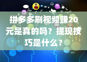 拼多多刷视频赚20元是真的吗？提现技巧是什么？