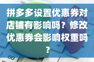 拼多多设置优惠券对店铺有影响吗？修改优惠券会影响权重吗？