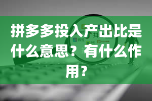 拼多多投入产出比是什么意思？有什么作用？