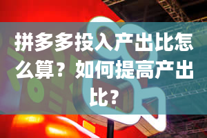 拼多多投入产出比怎么算？如何提高产出比？