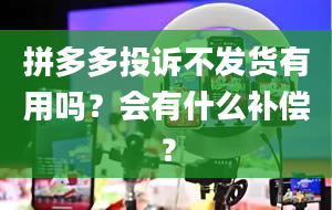 拼多多投诉不发货有用吗？会有什么补偿？