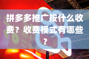 拼多多推广按什么收费？收费模式有哪些？