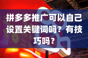 拼多多推广可以自己设置关键词吗？有技巧吗？