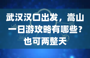 武汉汉口出发，嵩山一日游攻略有哪些？也可两整天